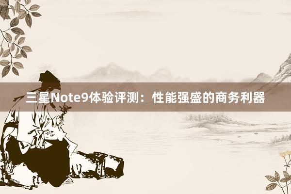 三星Note9体验评测：性能强盛的商务利器